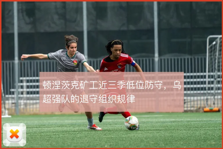 顿涅茨克矿工近三季低位防守，乌超强队的退守组织规律