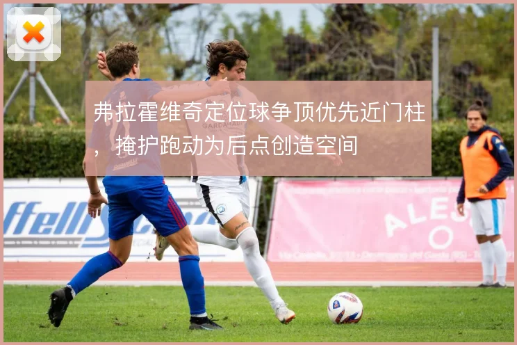 弗拉霍维奇定位球争顶优先近门柱，掩护跑动为后点创造空间