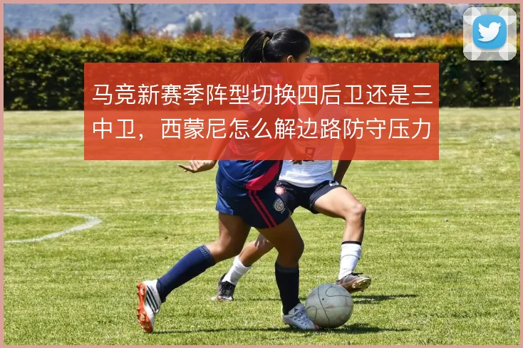 马竞新赛季阵型切换四后卫还是三中卫,西蒙尼怎么解边路防守压力
