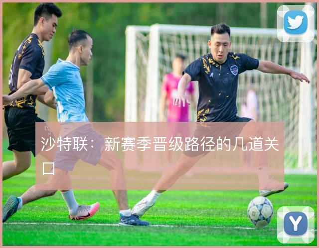 沙特联:新赛季晋级路径的几道关口