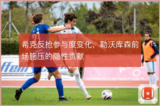 希克反抢参与度变化,勒沃库森前场施压的隐性贡献