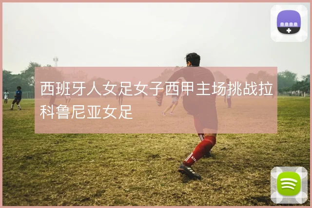 西班牙人女足女子西甲主场挑战拉科鲁尼亚女足