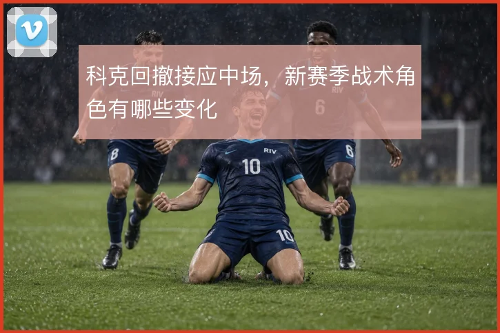 科克回撤接应中场，新赛季战术角色有哪些变化