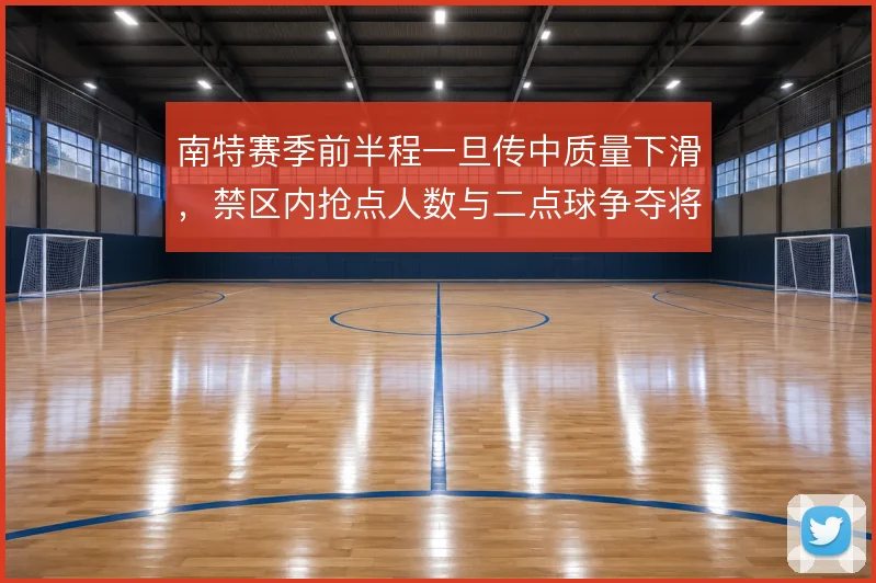南特赛季前半程一旦传中质量下滑,禁区内抢点人数与二点球争夺将直接受损