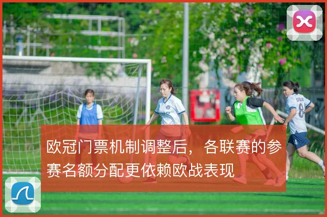 欧冠门票机制调整后,各联赛的参赛名额分配更依赖欧战表现
