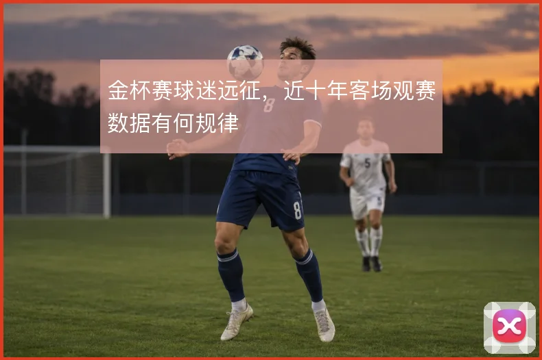 金杯赛球迷远征，近十年客场观赛数据有何规律