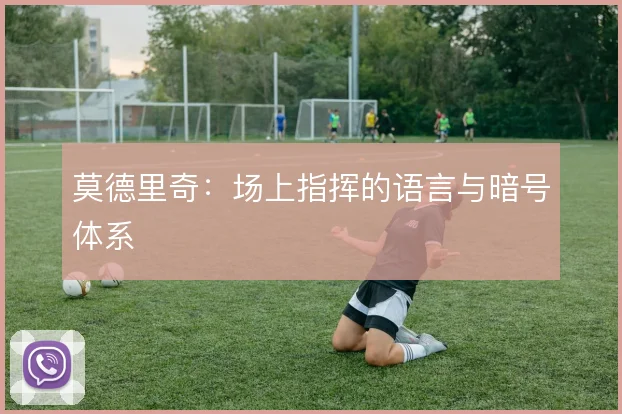 莫德里奇:场上指挥的语言与暗号体系