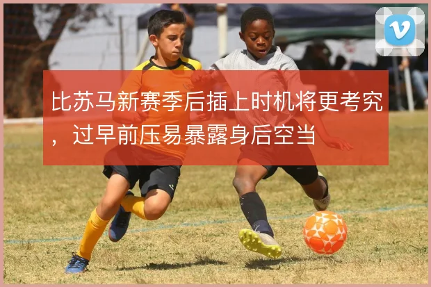 比苏马新赛季后插上时机将更考究,过早前压易暴露身后空当