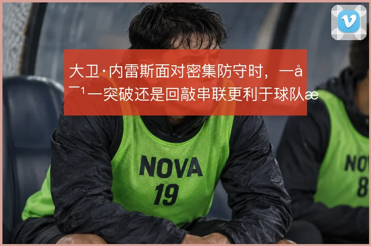大卫·内雷斯面对密集防守时，一对一突破还是回敲串联更利于球队推进