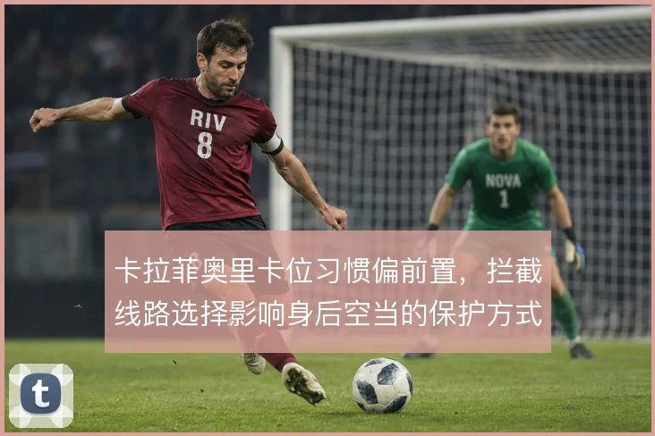 卡拉菲奥里卡位习惯偏前置,拦截线路选择影响身后空当的保护方式