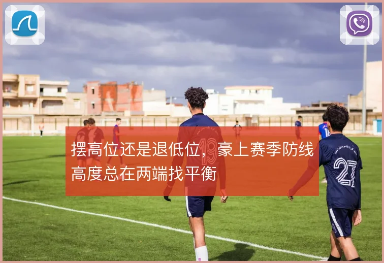 摆高位还是退低位,豪上赛季防线高度总在两端找平衡