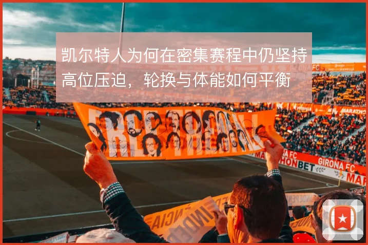 凯尔特人为何在密集赛程中仍坚持高位压迫,轮换与体能如何平衡