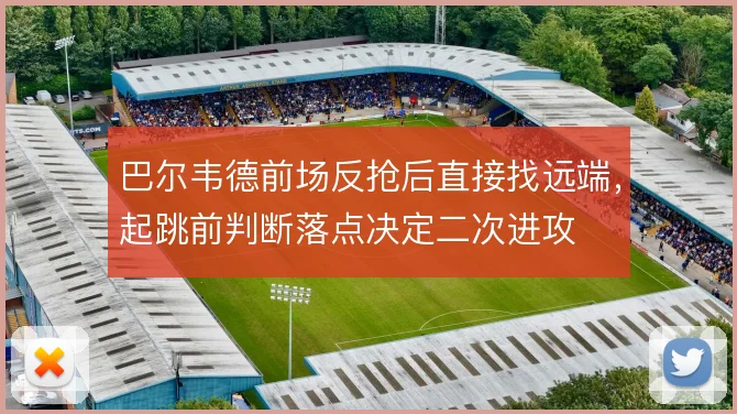 巴尔韦德前场反抢后直接找远端，起跳前判断落点决定二次进攻