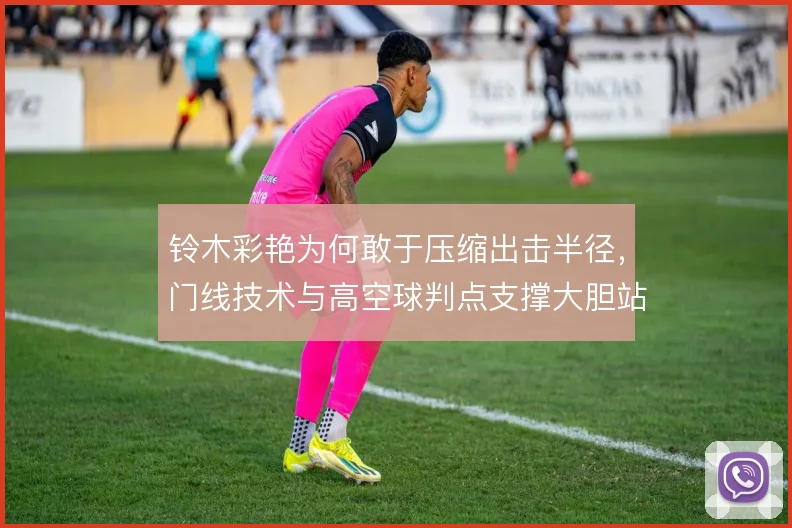 铃木彩艳为何敢于压缩出击半径,门线技术与高空球判点支撑大胆站位