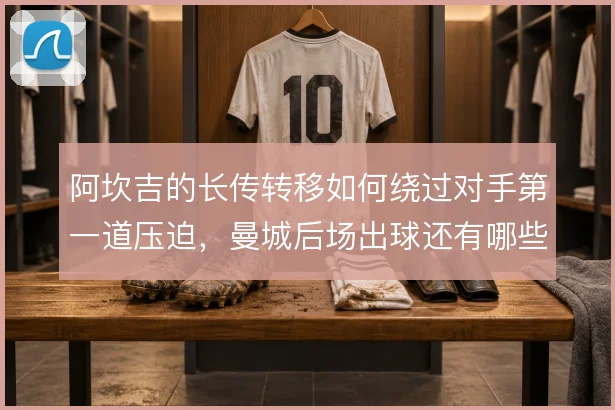 阿坎吉的长传转移如何绕过对手第一道压迫，曼城后场出球还有哪些变化
