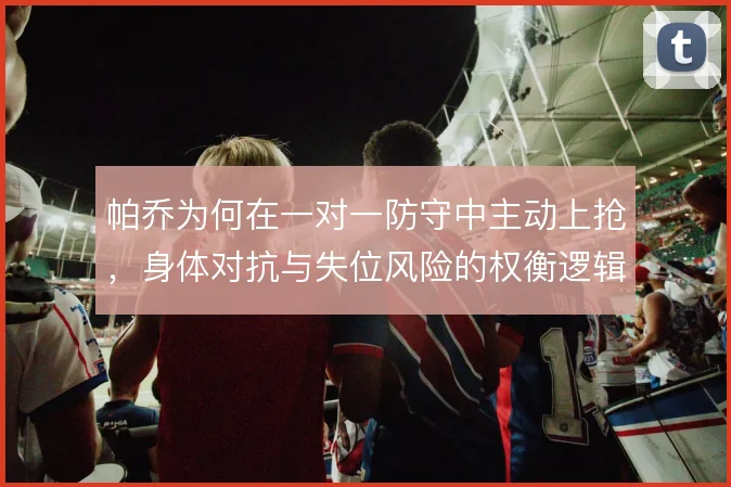 帕乔为何在一对一防守中主动上抢,身体对抗与失位风险的权衡逻辑