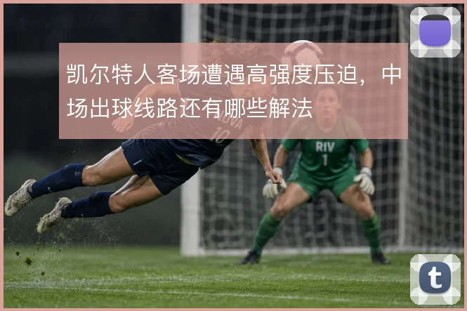 凯尔特人客场遭遇高强度压迫，中场出球线路还有哪些解法