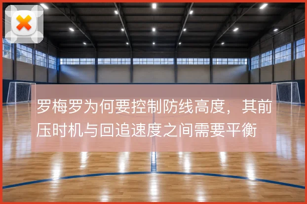罗梅罗为何要控制防线高度,其前压时机与回追速度之间需要平衡
