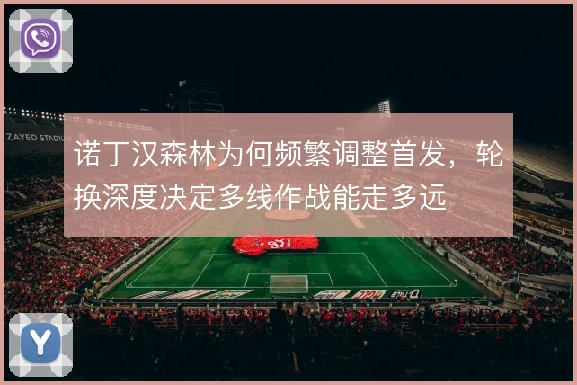 诺丁汉森林为何频繁调整首发,轮换深度决定多线作战能走多远
