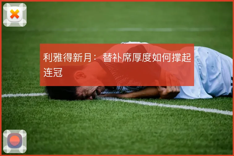 利雅得新月:替补席厚度如何撑起连冠