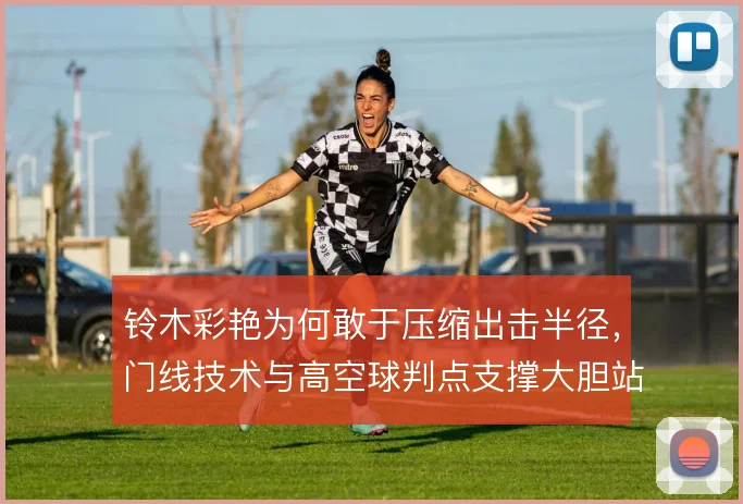 铃木彩艳为何敢于压缩出击半径,门线技术与高空球判点支撑大胆站位