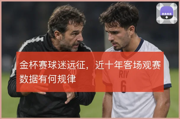金杯赛球迷远征，近十年客场观赛数据有何规律