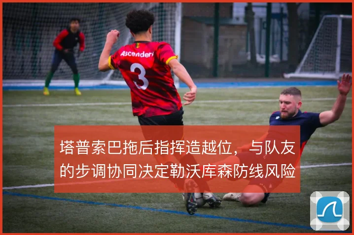 塔普索巴拖后指挥造越位，与队友的步调协同决定勒沃库森防线风险