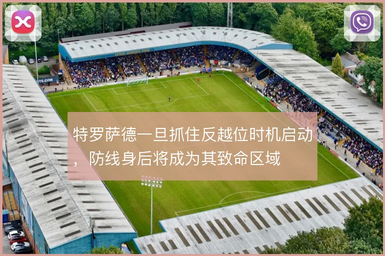 特罗萨德一旦抓住反越位时机启动，防线身后将成为其致命区域