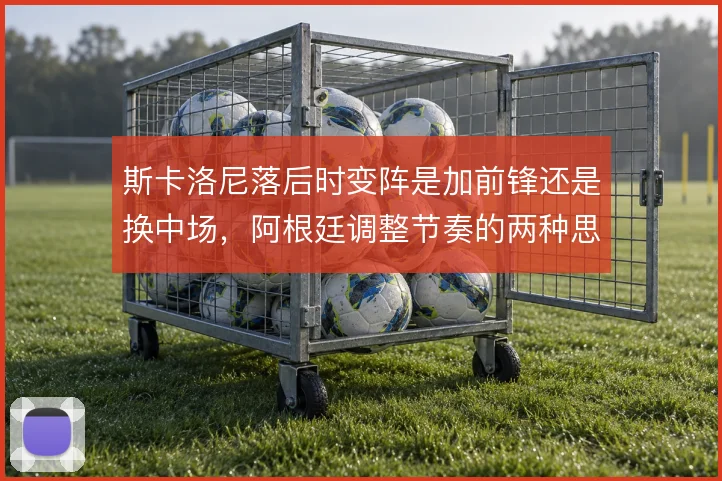 斯卡洛尼落后时变阵是加前锋还是换中场，阿根廷调整节奏的两种思路