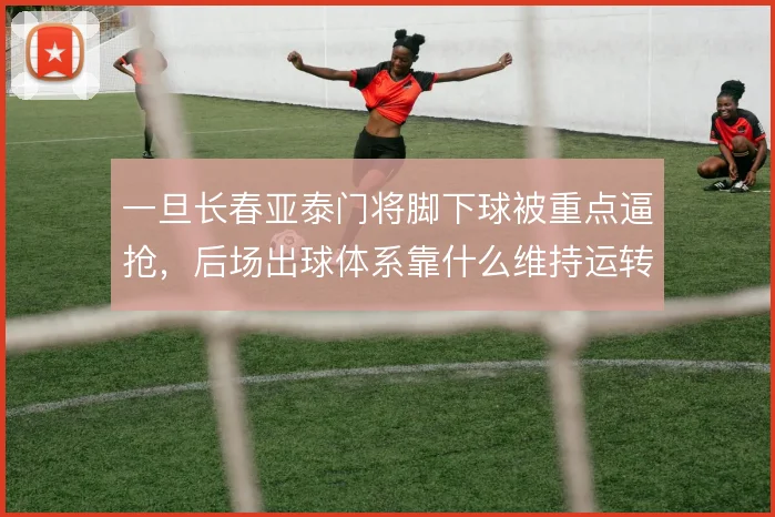 一旦长春亚泰门将脚下球被重点逼抢,后场出球体系靠什么维持运转