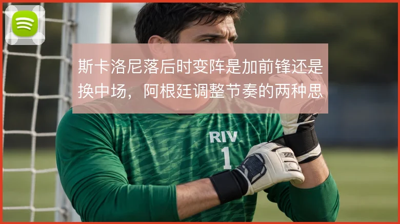 斯卡洛尼落后时变阵是加前锋还是换中场，阿根廷调整节奏的两种思路