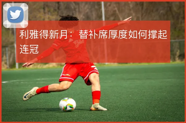 利雅得新月:替补席厚度如何撑起连冠