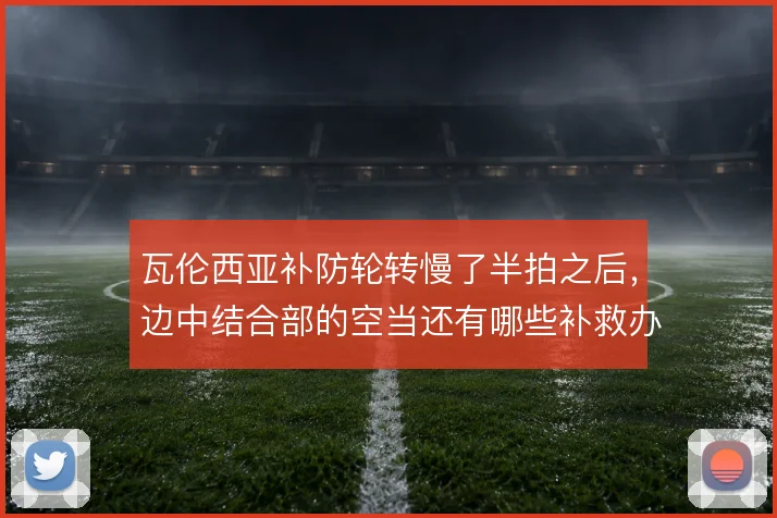 瓦伦西亚补防轮转慢了半拍之后，边中结合部的空当还有哪些补救办法