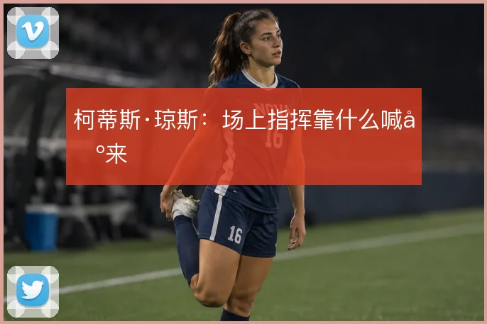 柯蒂斯·琼斯:场上指挥靠什么喊出来