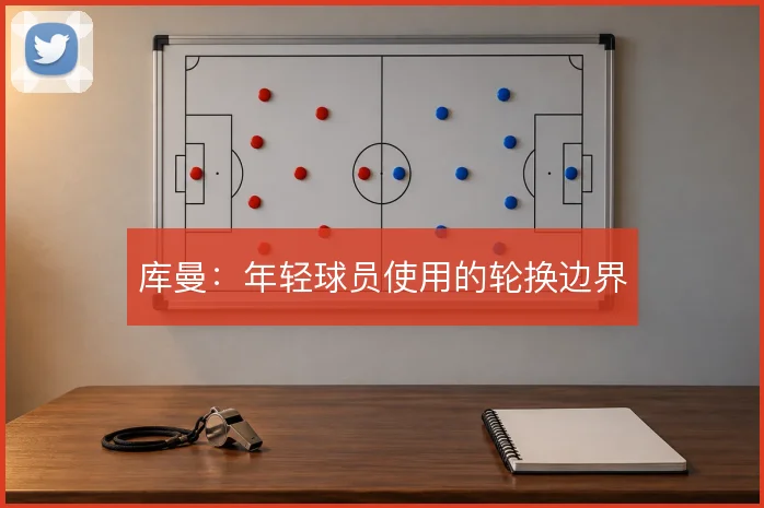 库曼:年轻球员使用的轮换边界