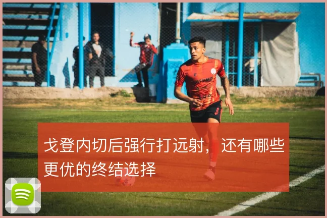 戈登内切后强行打远射,还有哪些更优的终结选择