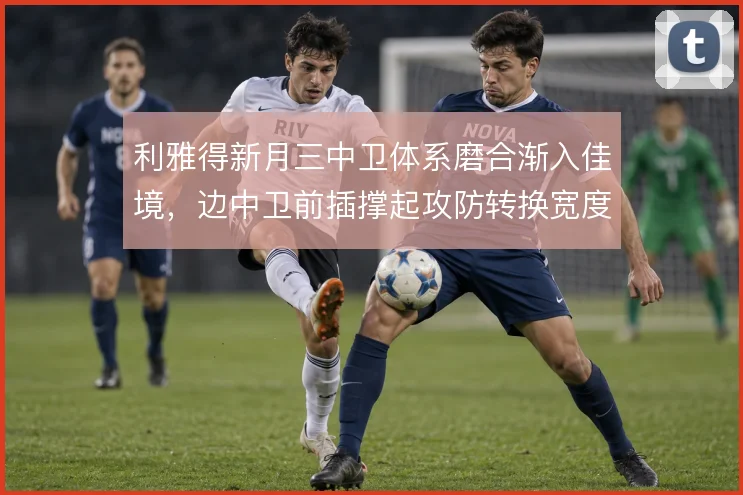 利雅得新月三中卫体系磨合渐入佳境，边中卫前插撑起攻防转换宽度