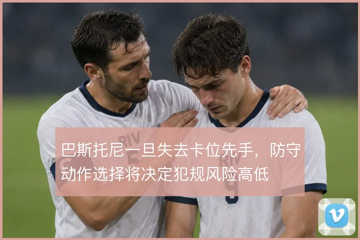 巴斯托尼一旦失去卡位先手,防守动作选择将决定犯规风险高低