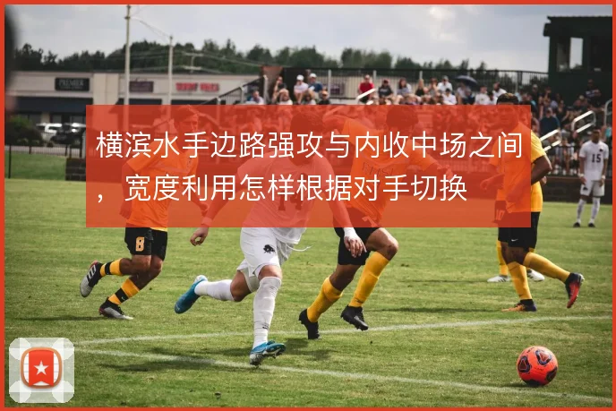 横滨水手边路强攻与内收中场之间，宽度利用怎样根据对手切换