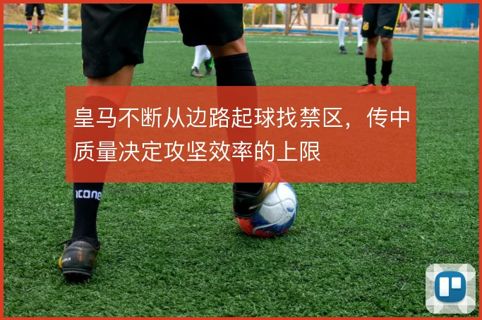 皇马不断从边路起球找禁区，传中质量决定攻坚效率的上限