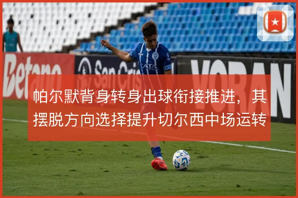 帕尔默背身转身出球衔接推进，其摆脱方向选择提升切尔西中场运转