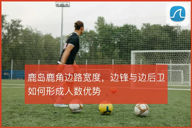 鹿岛鹿角边路宽度,边锋与边后卫如何形成人数优势