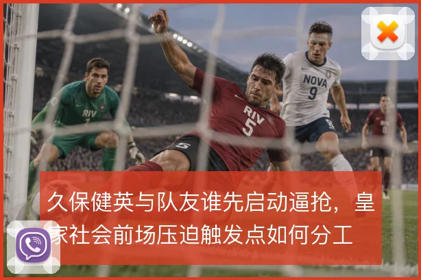 久保健英与队友谁先启动逼抢，皇家社会前场压迫触发点如何分工