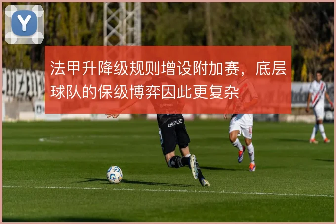法甲升降级规则增设附加赛，底层球队的保级博弈因此更复杂