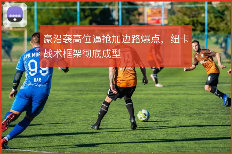豪沿袭高位逼抢加边路爆点,纽卡战术框架彻底成型
