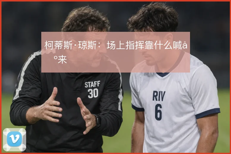 柯蒂斯·琼斯：场上指挥靠什么喊出来