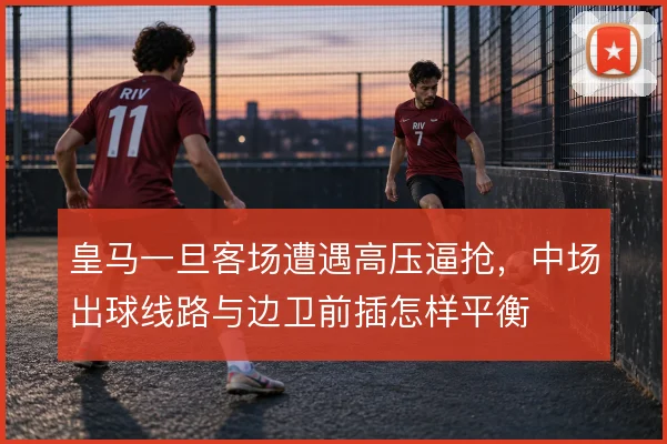 皇马一旦客场遭遇高压逼抢，中场出球线路与边卫前插怎样平衡