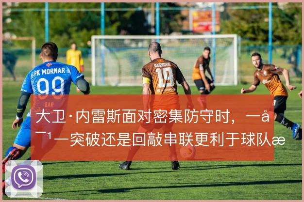大卫·内雷斯面对密集防守时,一对一突破还是回敲串联更利于球队推进