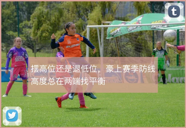 摆高位还是退低位,豪上赛季防线高度总在两端找平衡