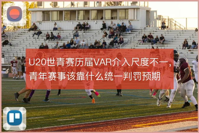 U20世青赛历届VAR介入尺度不一，青年赛事该靠什么统一判罚预期